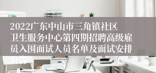 2022广东中山市三角镇社区卫生服务中心第四期招聘高级雇员入围面试人员名单及面试安排公告