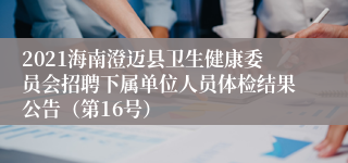 2021海南澄迈县卫生健康委员会招聘下属单位人员体检结果公告（第16号）