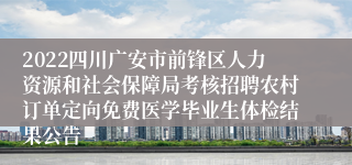 2022四川广安市前锋区人力资源和社会保障局考核招聘农村订单定向免费医学毕业生体检结果公告