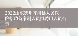 2022山东德州齐河县人民医院招聘备案制人员拟聘用人员公示