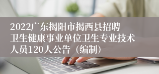 2022广东揭阳市揭西县招聘卫生健康事业单位卫生专业技术人员120人公告（编制）