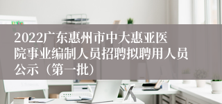 2022广东惠州市中大惠亚医院事业编制人员招聘拟聘用人员公示（第一批）