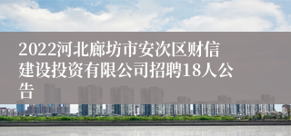 2022河北廊坊市安次区财信建设投资有限公司招聘18人公告