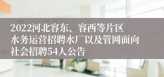 2022河北容东、容西等片区水务运营招聘水厂以及管网面向社会招聘54人公告