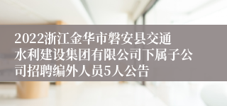 2022浙江金华市磐安县交通水利建设集团有限公司下属子公司招聘编外人员5人公告