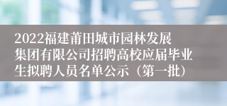 2022福建莆田城市园林发展集团有限公司招聘高校应届毕业生拟聘人员名单公示（第一批）