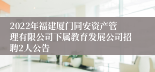 2022年福建厦门同安资产管理有限公司下属教育发展公司招聘2人公告