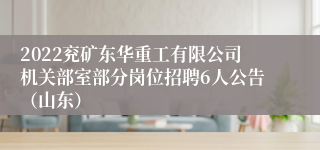 2022兖矿东华重工有限公司机关部室部分岗位招聘6人公告（山东）