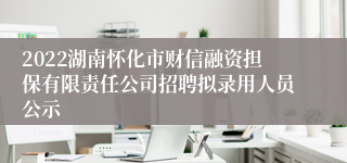 2022湖南怀化市财信融资担保有限责任公司招聘拟录用人员公示