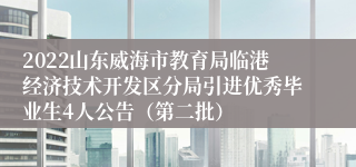 2022山东威海市教育局临港经济技术开发区分局引进优秀毕业生4人公告（第二批）