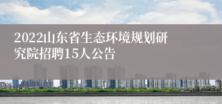 2022山东省生态环境规划研究院招聘15人公告