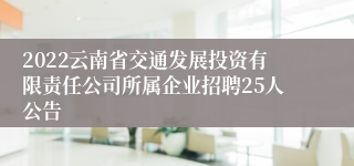 2022云南省交通发展投资有限责任公司所属企业招聘25人公告