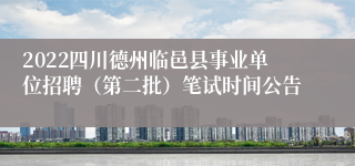 2022四川德州临邑县事业单位招聘（第二批）笔试时间公告