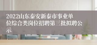 2022山东泰安新泰市事业单位综合类岗位招聘第三批拟聘公示