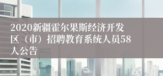 2020新疆霍尔果斯经济开发区（市）招聘教育系统人员58人公告