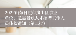 2022山东日照市岚山区事业单位、急需紧缺人才招聘工作人员体检通知（第二批）