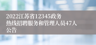 2022江苏省12345政务热线招聘服务和管理人员47人公告