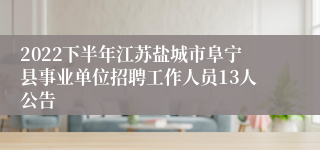 2022下半年江苏盐城市阜宁县事业单位招聘工作人员13人公告