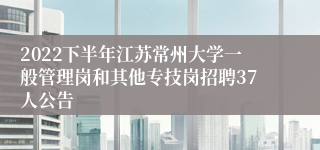 2022下半年江苏常州大学一般管理岗和其他专技岗招聘37人公告