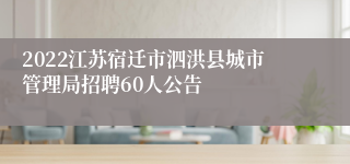 2022江苏宿迁市泗洪县城市管理局招聘60人公告