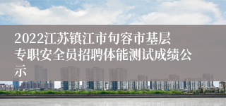 2022江苏镇江市句容市基层专职安全员招聘体能测试成绩公示