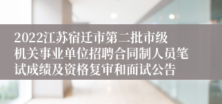 2022江苏宿迁市第二批市级机关事业单位招聘合同制人员笔试成绩及资格复审和面试公告