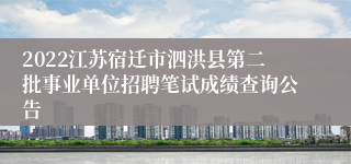 2022江苏宿迁市泗洪县第二批事业单位招聘笔试成绩查询公告