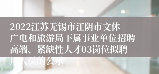 2022江苏无锡市江阴市文体广电和旅游局下属事业单位招聘高端、紧缺性人才03岗位拟聘用人员的公示