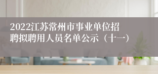 2022江苏常州市事业单位招聘拟聘用人员名单公示（十一）