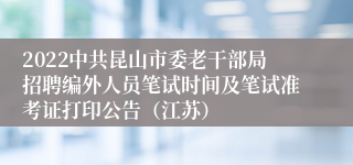 2022中共昆山市委老干部局招聘编外人员笔试时间及笔试准考证打印公告（江苏）