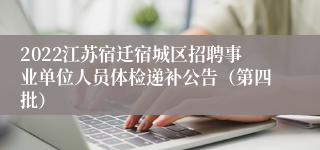 2022江苏宿迁宿城区招聘事业单位人员体检递补公告（第四批）