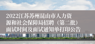 2022江苏苏州昆山市人力资源和社会保障局招聘（第二批）面试时间及面试通知单打印公告