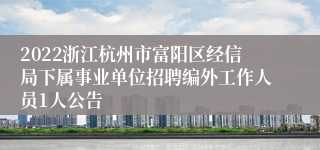 2022浙江杭州市富阳区经信局下属事业单位招聘编外工作人员1人公告