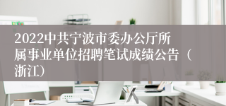 2022中共宁波市委办公厅所属事业单位招聘笔试成绩公告（浙江）