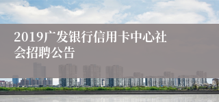 2019广发银行信用卡中心社会招聘公告