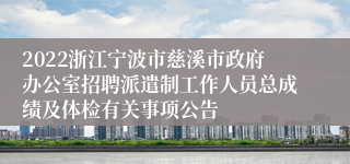 2022浙江宁波市慈溪市政府办公室招聘派遣制工作人员总成绩及体检有关事项公告