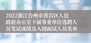 2022浙江台州市黄岩区人民政府办公室下属事业单位选聘人员笔试成绩及入围面试人员名单