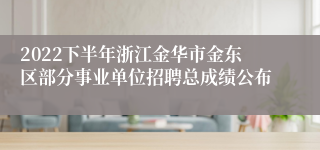 2022下半年浙江金华市金东区部分事业单位招聘总成绩公布