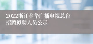 2022浙江金华广播电视总台招聘拟聘人员公示