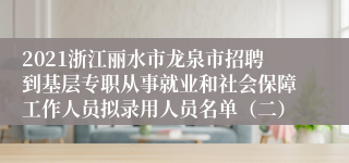 2021浙江丽水市龙泉市招聘到基层专职从事就业和社会保障工作人员拟录用人员名单（二）