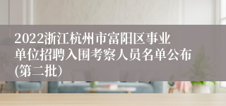 2022浙江杭州市富阳区事业单位招聘入围考察人员名单公布(第二批）