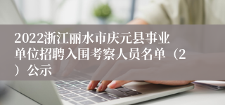 2022浙江丽水市庆元县事业单位招聘入围考察人员名单（2）公示