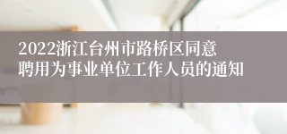 2022浙江台州市路桥区同意聘用为事业单位工作人员的通知