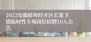 2022安徽蚌埠经开区长淮卫镇临时性专项岗位招聘10人公告