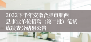 2022下半年安徽合肥市肥西县事业单位招聘（第二批）笔试成绩查分结果公告