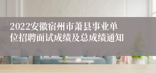 2022安徽宿州市萧县事业单位招聘面试成绩及总成绩通知