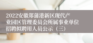 2022安徽郑蒲港新区现代产业园区管理委员会所属事业单位招聘拟聘用人员公示（三）