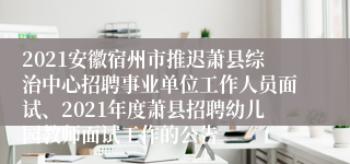 2021安徽宿州市推迟萧县综治中心招聘事业单位工作人员面试、2021年度萧县招聘幼儿园教师面试工作的公告