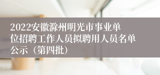 2022安徽滁州明光市事业单位招聘工作人员拟聘用人员名单公示（第四批）