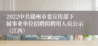 2022中共赣州市委宣传部下属事业单位招聘拟聘用人员公示（江西）